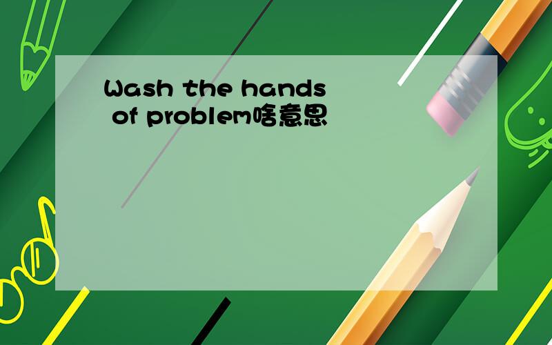 Wash the hands of problem啥意思