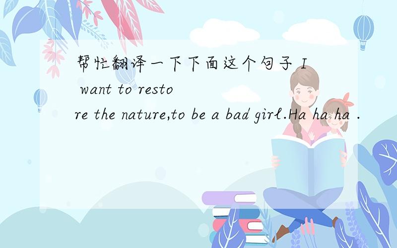 帮忙翻译一下下面这个句子 I want to restore the nature,to be a bad girl.Ha ha ha .