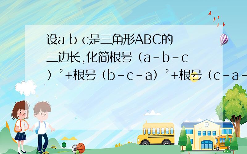 设a b c是三角形ABC的三边长,化简根号（a-b-c）²+根号（b-c-a）²+根号（c-a-b）²