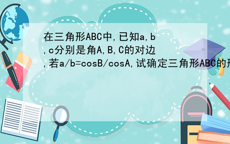 在三角形ABC中,已知a,b,c分别是角A,B,C的对边,若a/b=cosB/cosA,试确定三角形ABC的形状?