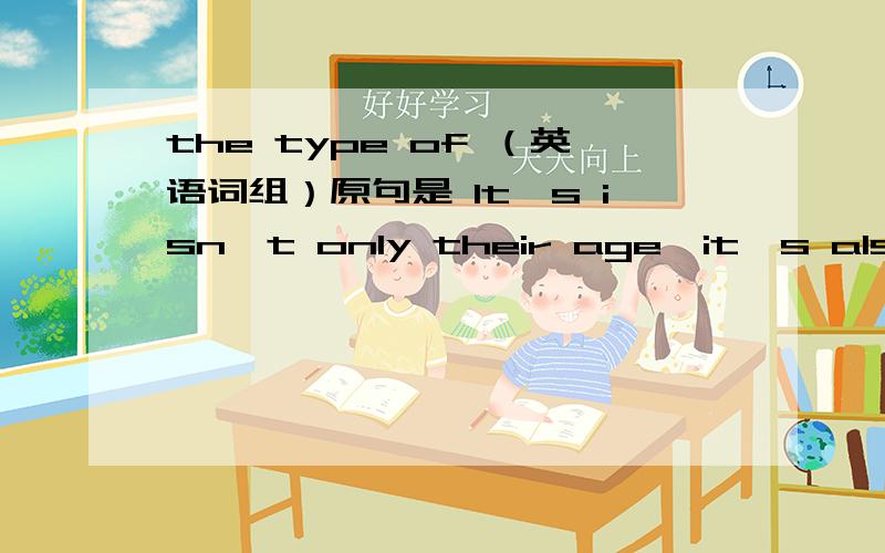 the type of （英语词组）原句是 It's isn't only their age,it's also the type of people they are.
