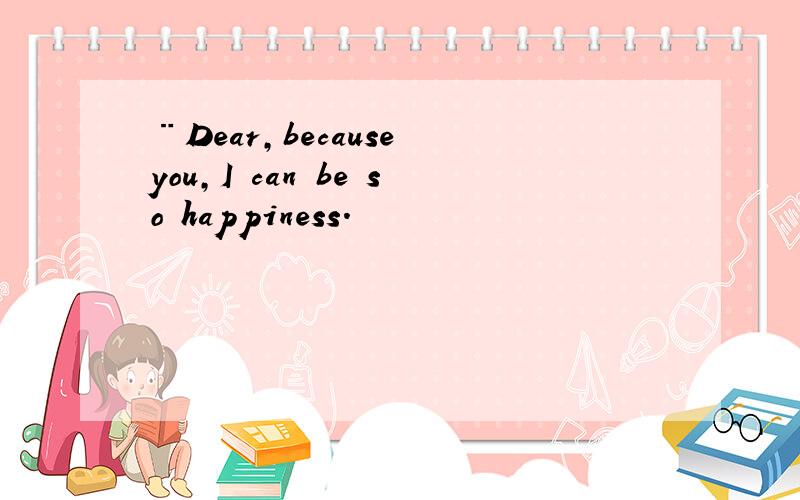 ¨Dear,because you,I can be so happiness.