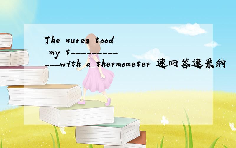 The nures tood my t____________with a thermometer 速回答速采纳