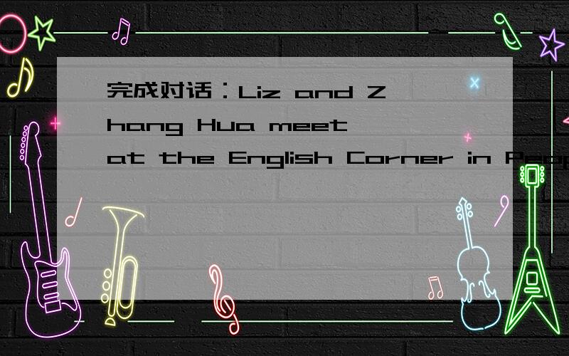 完成对话：Liz and Zhang Hua meet at the English Corner in People's ParkZhang:Hello___ ___ _____ ____?Liz::I'm from Britain.May I know___ ___?Zhang:Zhang Hua.Liz:Is Zhang your first name?Zhang:___,it's my __ ___.What's your___?Liz:Brown.Liz is my