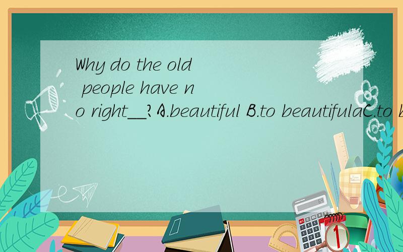 Why do the old people have no right__?A.beautiful B.to beautifulaC.to be beautifulD.be beautiful