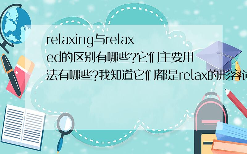 relaxing与relaxed的区别有哪些?它们主要用法有哪些?我知道它们都是relax的形容词,不过它们区别在哪里?主要有哪些用法