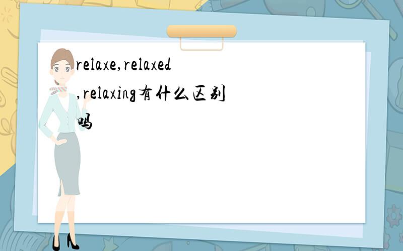 relaxe,relaxed,relaxing有什么区别吗