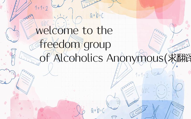 welcome to the freedom group of Alcoholics Anonymous(求翻译）