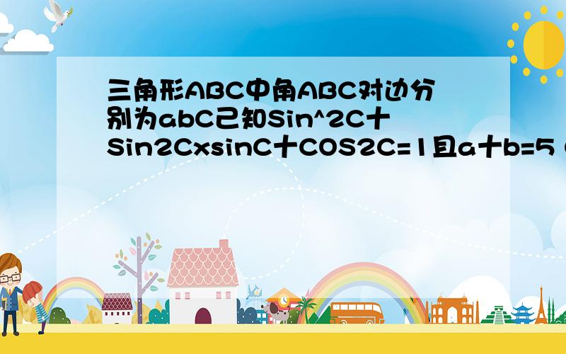 三角形ABC中角ABC对边分别为abC己知Sin^2C十Sin2CxsinC十COS2C=1且a十b=5 C=根号7 求C的大小三角形ABC中角ABC对边分别为abC己知Sin^2C十Sin2CxsinC十COS2C=1且a十b=5 C=根号7 求C的大小