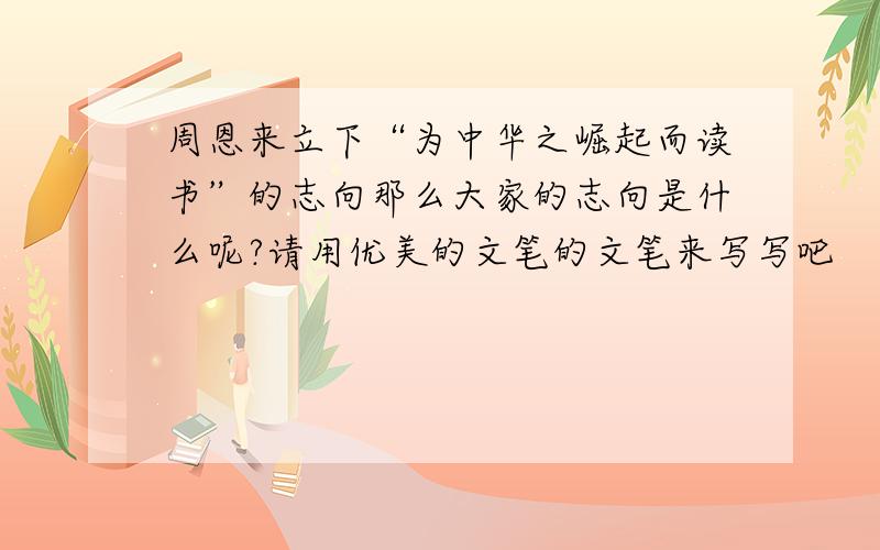 周恩来立下“为中华之崛起而读书”的志向那么大家的志向是什么呢?请用优美的文笔的文笔来写写吧