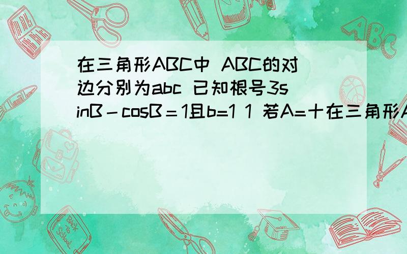在三角形ABC中 ABC的对边分别为abc 已知根号3sinB－cosB＝1且b=1 1 若A=十在三角形ABC中 ABC的对边分别为abc 已知根号3sinB－cosB＝1且b=11 若A=十二分之五派.求边c2若a=2c求三角形ABC面积