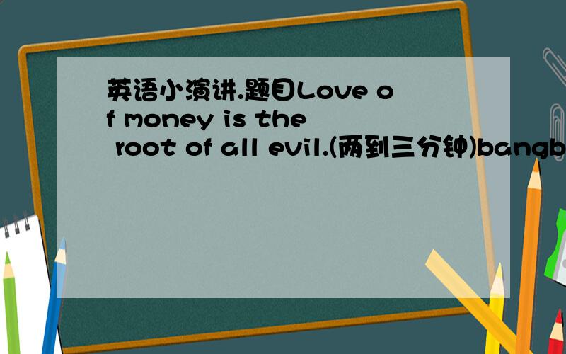 英语小演讲.题目Love of money is the root of all evil.(两到三分钟)bangbang