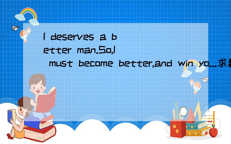 I deserves a better man.So,I must become better,and win yo...求翻译