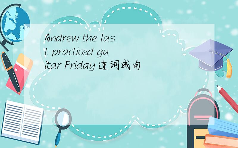Andrew the last practiced guitar Friday 连词成句