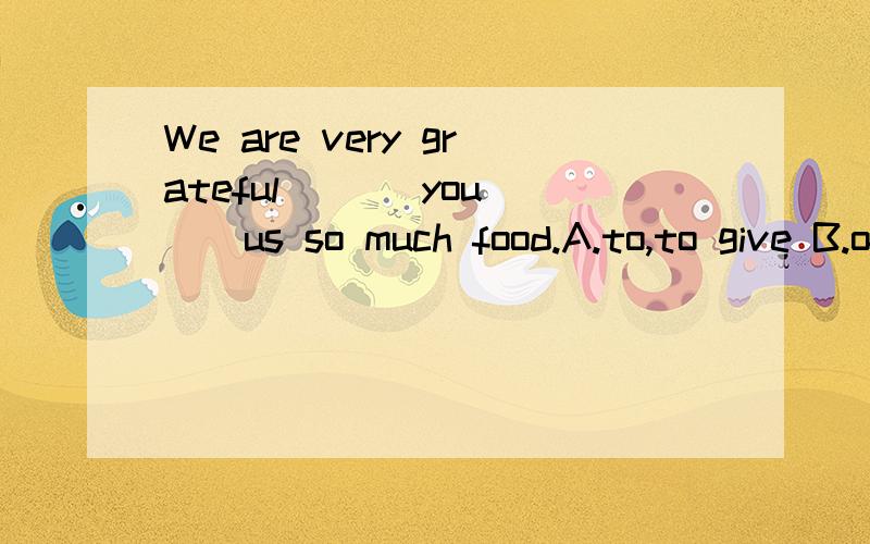 We are very grateful ___you___us so much food.A.to,to give B.of,to give C for,give D.to,for giving