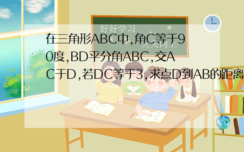 在三角形ABC中,角C等于90度,BD平分角ABC,交AC于D,若DC等于3,求点D到AB的距离