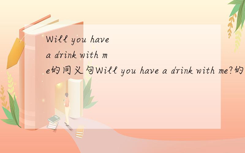 Will you have a drink with me的同义句Will you have a drink with me?的同义句.Will you ___ me in a drink?join