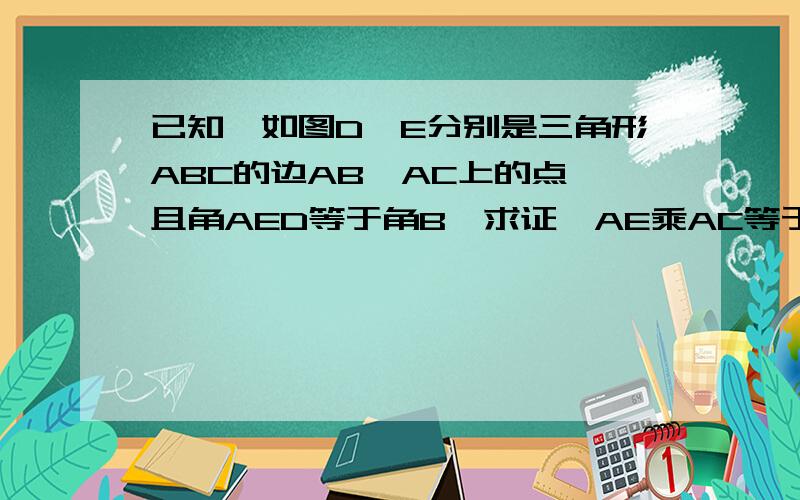 已知,如图D,E分别是三角形ABC的边AB,AC上的点,且角AED等于角B,求证,AE乘AC等于AD乘AB