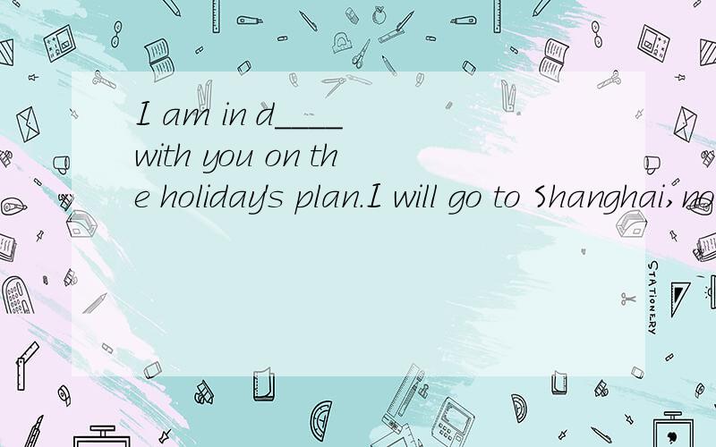 I am in d____ with you on the holiday's plan.I will go to Shanghai,not Beijing.