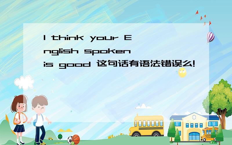 I think your English spoken is good 这句话有语法错误么!