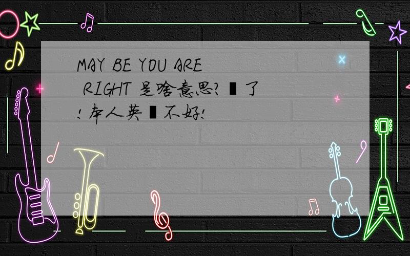 MAY BE YOU ARE RIGHT 是啥意思?謝了!本人英語不好!