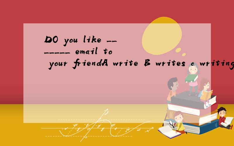 DO you like _______ email to your friendA write B writes c writing