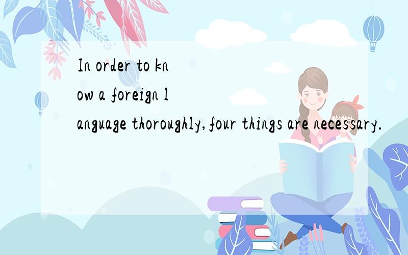In order to know a foreign language thoroughly,four things are necessary.