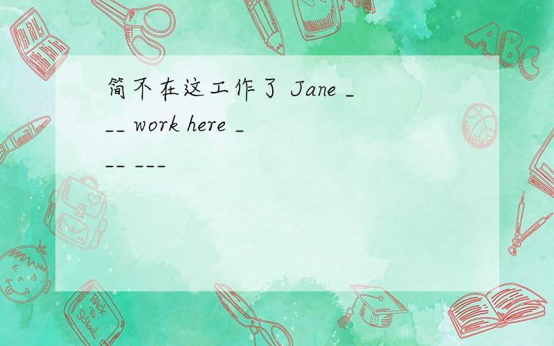 简不在这工作了 Jane ___ work here ___ ___