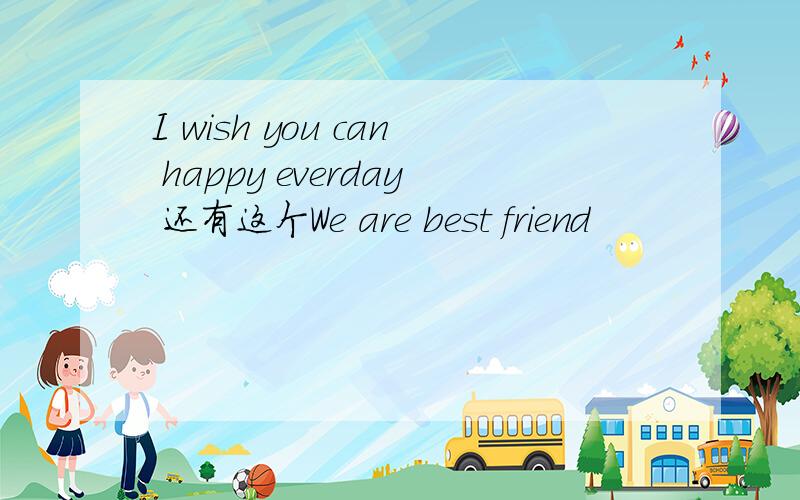 I wish you can happy everday 还有这个We are best friend