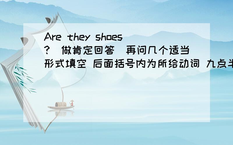 Are they shoes?（做肯定回答）再问几个适当形式填空 后面括号内为所给动词 九点半之前！1.Marry is going to （ ）（read books）tonight.2.My parents （ ）（water）the vegetables.3.（ ）（do）they have a good tim