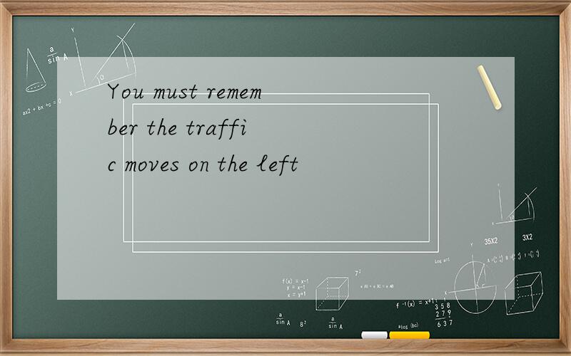 You must remember the traffic moves on the left