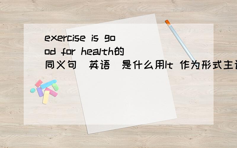 exercise is good for health的同义句（英语）是什么用It 作为形式主语进行回答