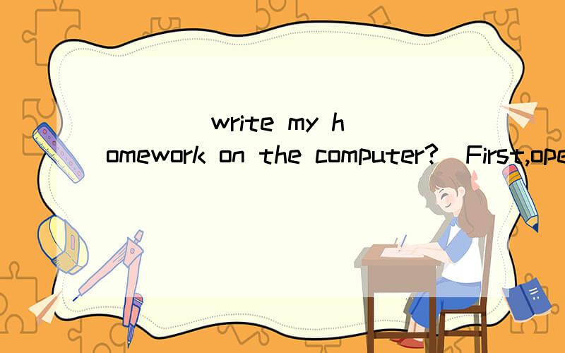 __________________write my homework on the computer?_First,open a new document.__________________?__Its a keyboard._Does your friend send emails to you every day?写出问句或答句