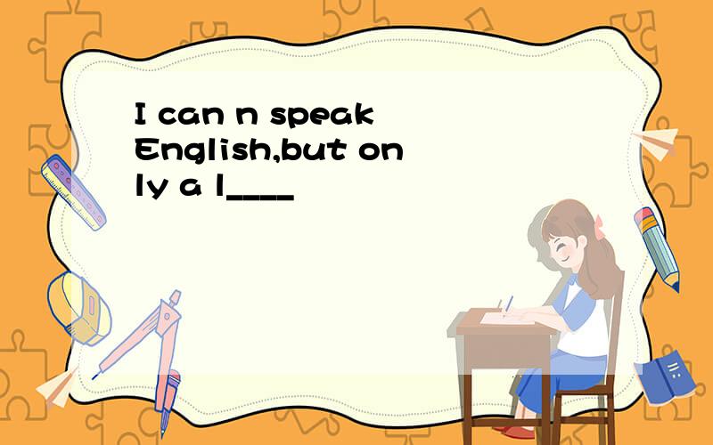 I can n speak English,but only a l____