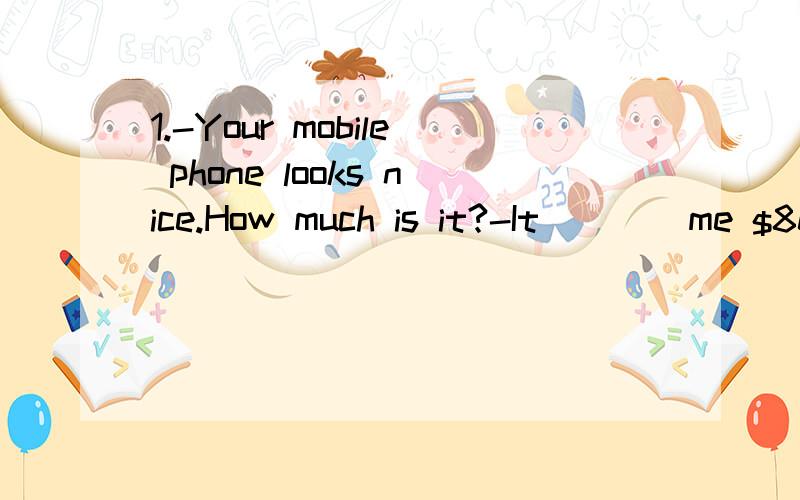 1.-Your mobile phone looks nice.How much is it?-It ___ me $800.1.-Your mobile phone looks nice.How much is it?-It ___ me $800.A.bought B.paid C.spent D.cost2.He said ___ at the meeting and just sat there silently（安静地）.A.something B.anything