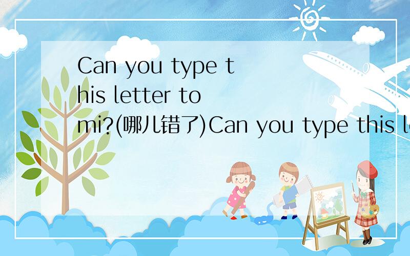 Can you type this letter to mi?(哪儿错了)Can you type this letter to me?(哪儿错了)