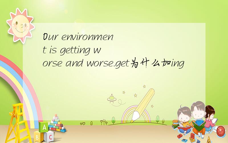 Our environment is getting worse and worse.get为什么加ing