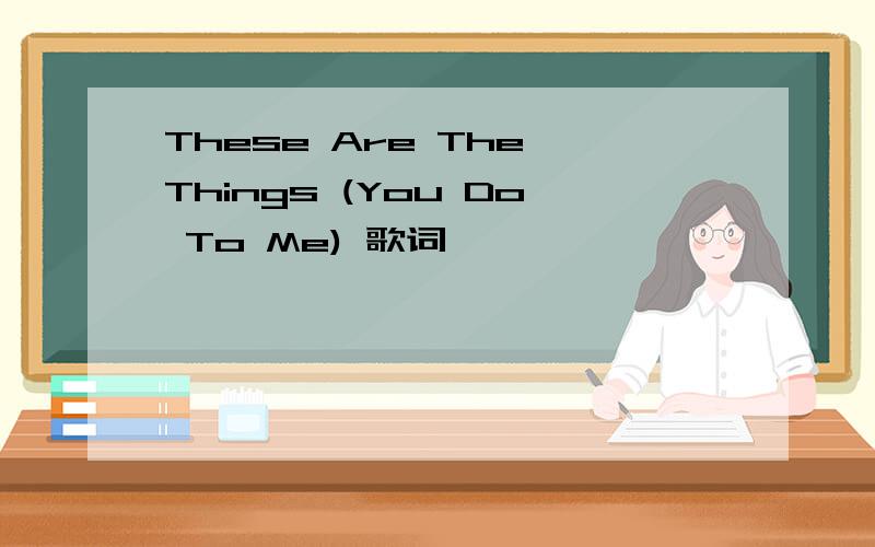These Are The Things (You Do To Me) 歌词