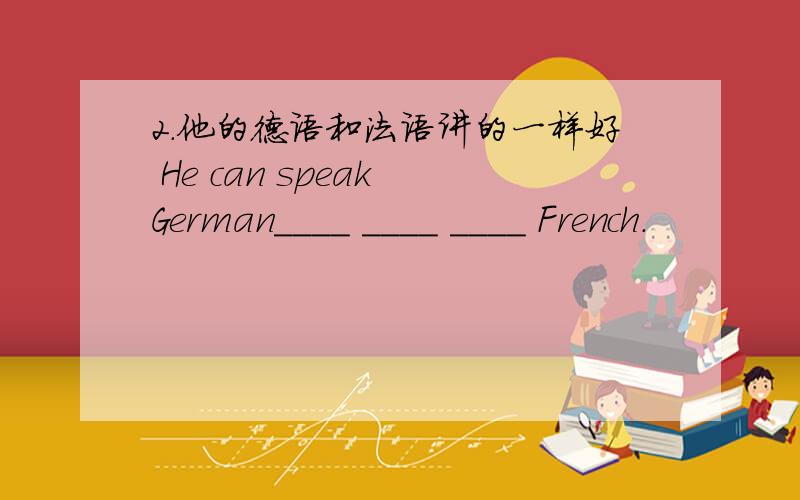 2.他的德语和法语讲的一样好 He can speak German____ ____ ____ French.
