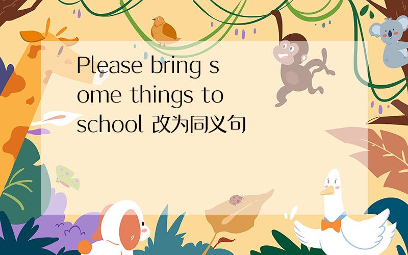 Please bring some things to school 改为同义句