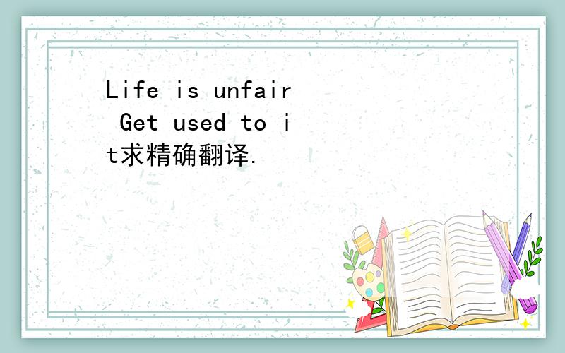 Life is unfair Get used to it求精确翻译.