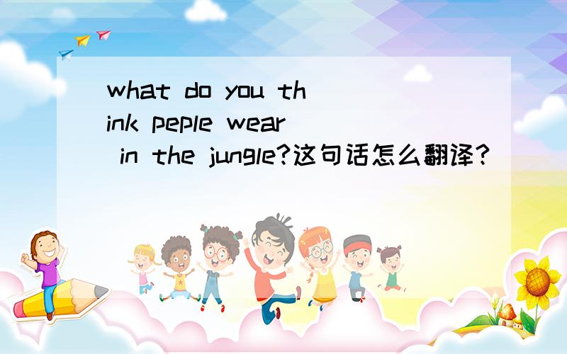 what do you think peple wear in the jungle?这句话怎么翻译?