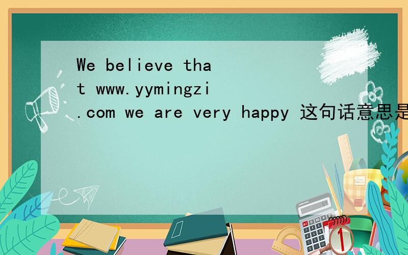 We believe that www.yymingzi.com we are very happy 这句话意思是什么?
