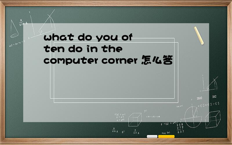 what do you often do in the computer corner 怎么答
