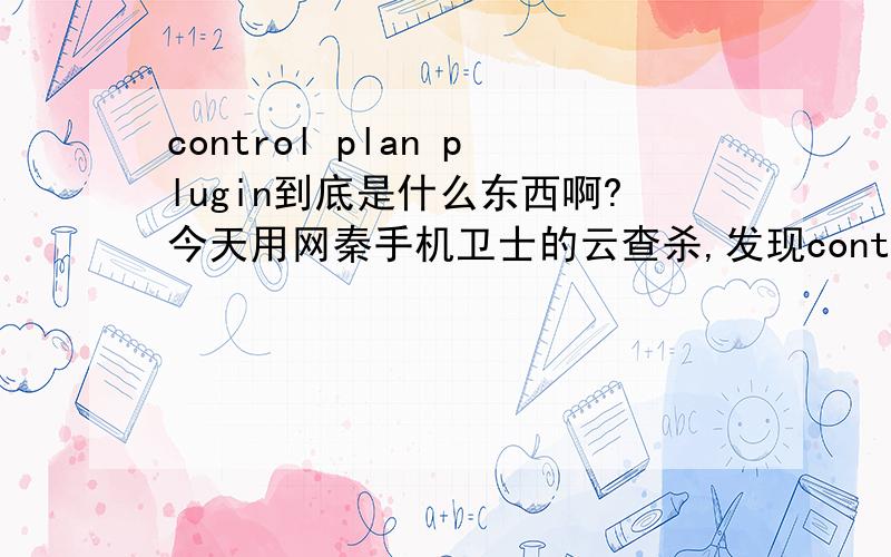 control plan plugin到底是什么东西啊?今天用网秦手机卫士的云查杀,发现control plan plugin,说是存在危险建议关闭和卸载,但是删不掉,这到底是什么东西啊?发现其运行文件是C:\SYS\BIN\20035022.EXE,但这