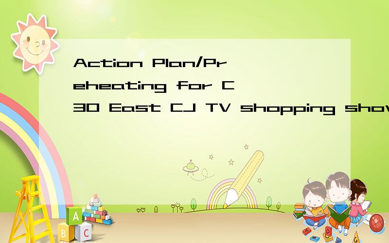 Action Plan/Preheating for C30 East CJ TV shopping show in ATL