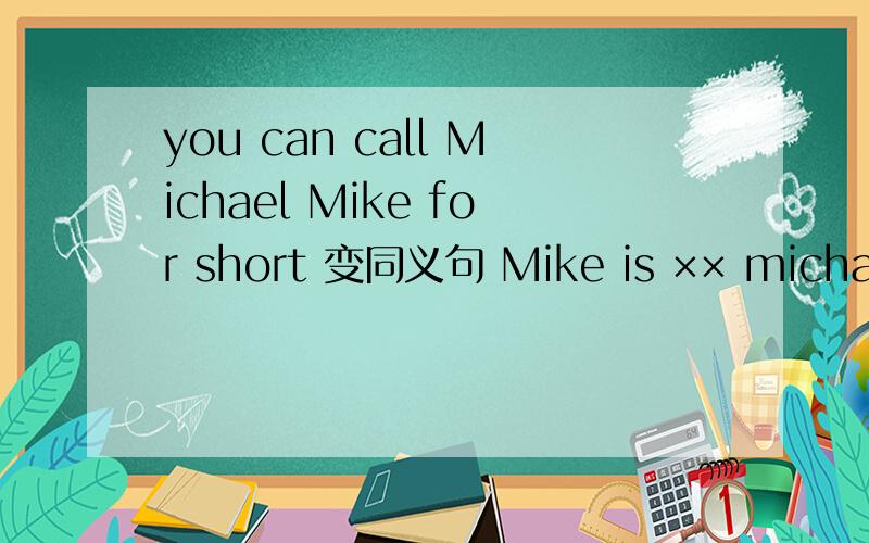 you can call Michael Mike for short 变同义句 Mike is ×× michael 一个 × 填一个空
