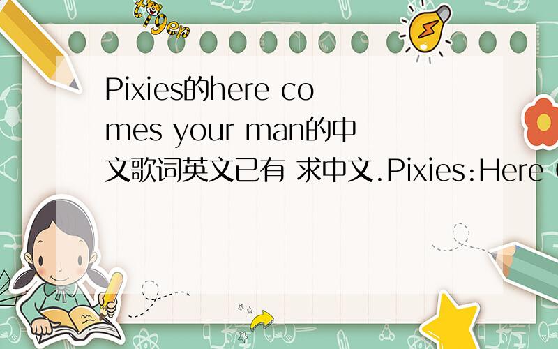 Pixies的here comes your man的中文歌词英文已有 求中文.Pixies:Here Comes Your ManAlbum:DoolittleTitle:Here Comes Your Manoutside there's a box car waitingoutside the family storeout by the fire breathingoutside we wait 'til face turns blue