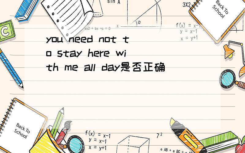 you need not to stay here with me all day是否正确