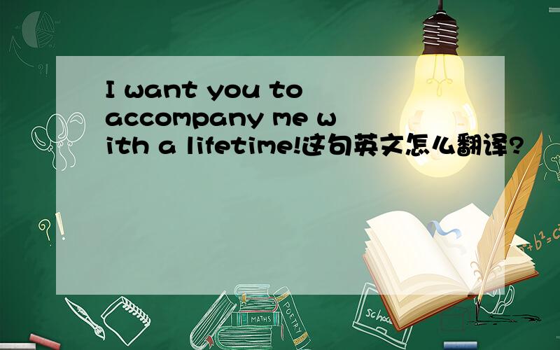 I want you to accompany me with a lifetime!这句英文怎么翻译?